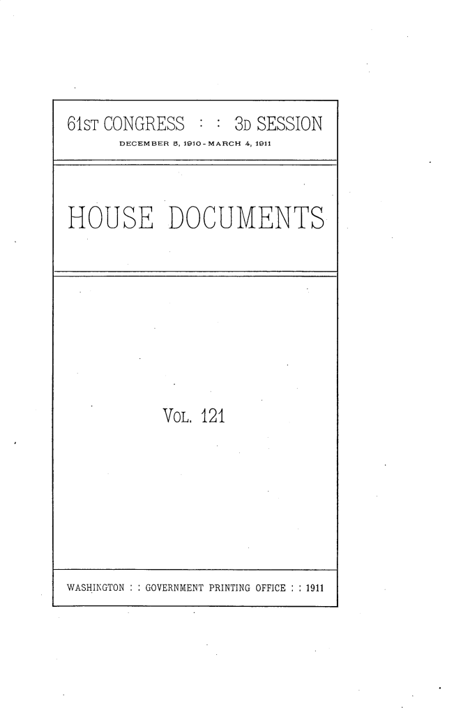 handle is hein.usccsset/usconset25722 and id is 1 raw text is: 




61ST CONGRESS   : :  3D SESSION
      DECEMBER 5, 1910- MARCH 4, 1911


HOUSE DOCUMENTS


VOL. 121


WASHINGTON : : GOVERNMENT PRINTING OFFICE : : 1911


