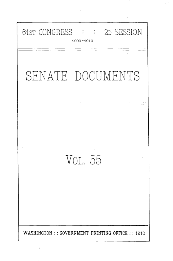handle is hein.usccsset/usconset25730 and id is 1 raw text is: 

61ST CONGRESS  :  :  2D SESSION
             1909-1910



 SENATE DOCUMENTS








           VOL.  55


WASHINGTON: : GOVERNMENT PRINTING OFFICE : : 1910


