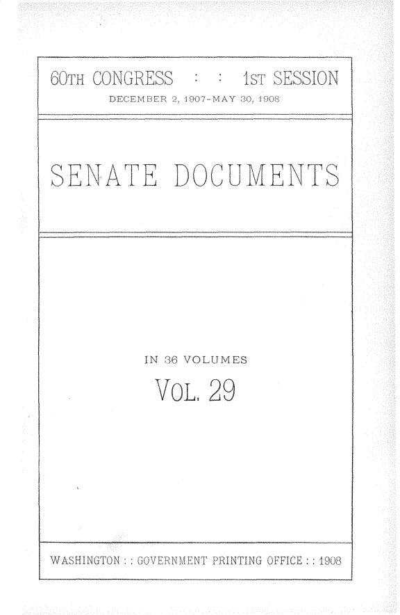handle is hein.usccsset/usconset25760 and id is 1 raw text is: 


    CO D NRESS
       EMBER 2. 907-VMAY SO  908;




SENATE DOCUME- TS









         IN 36 VOLUMES

         VoL,   29








WASHINGTON : GOVER\NET INTIN IFC


