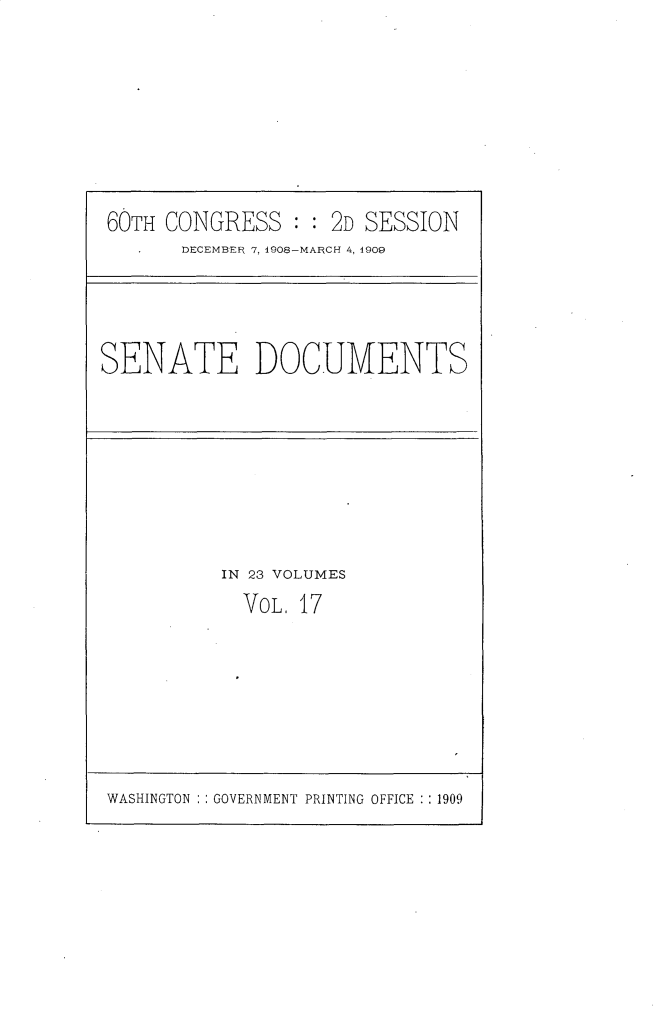 handle is hein.usccsset/usconset25795 and id is 1 raw text is: 








60TH CONGRESS       2D SESSION
      DECEMBER 7, 1908-MARCH 4, 1909


SENATE DOCUMENTS


IN 23 VOLUMES
  VOL. 17


WASHINGTON : GOVERNMENT PRINTING OFFICE :1909


