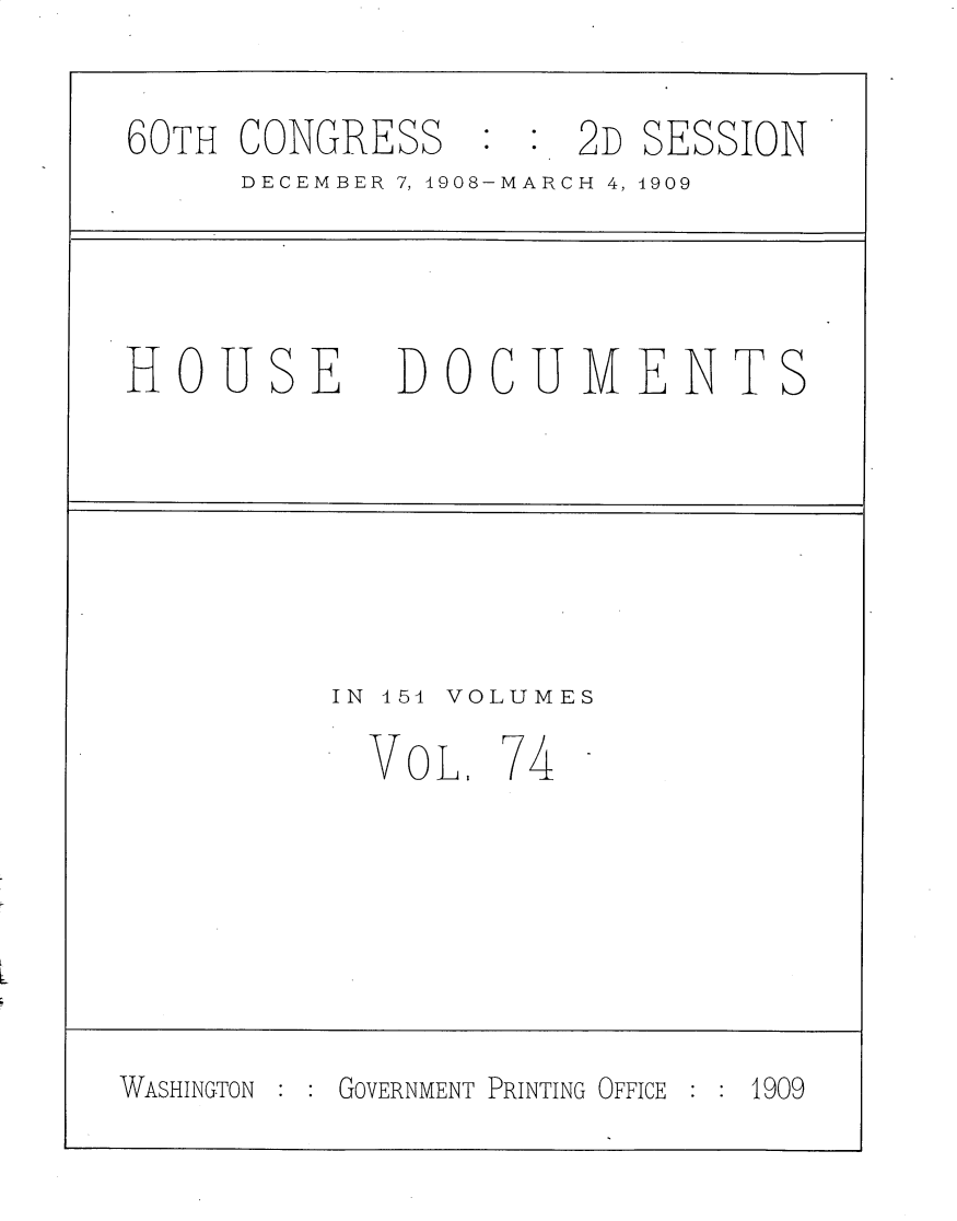 handle is hein.usccsset/usconset25817 and id is 1 raw text is: 

60TH  CONGRESS       2D SESSION
      DECEMBER 7, 1908-MARCH 4, 4909




HOUSE DOCUMENTS






          IN 454 VOLUMES

            VOL.74 -






WASHINGTON GOVERNMENT PRINTING OFFICE  1909


