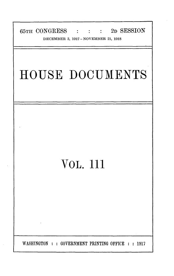 handle is hein.usccsset/usconset25846 and id is 1 raw text is: 



65TH CONGRESS           2D SESSION
      DECEMBER 3, 1917 - NOVEMBER 21, 1918


HOUSE DOCUMENTS


VOL. 111


WASHINGTON : : GOVERNMENT PRINTING OFFICE : : 1917


