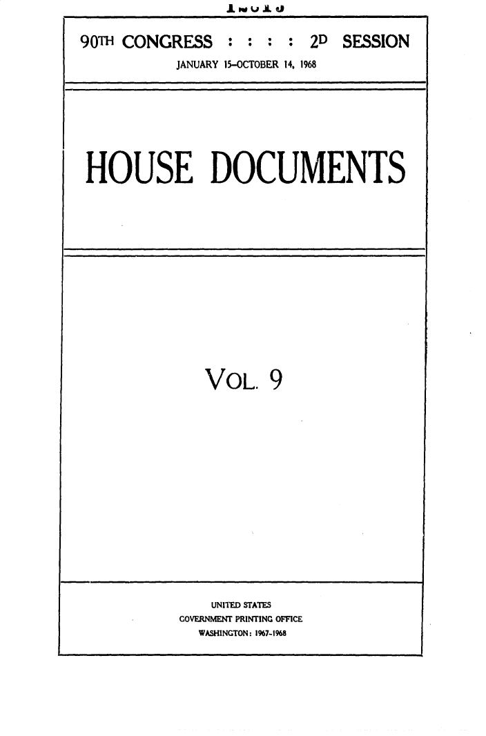 handle is hein.usccsset/usconset25854 and id is 1 raw text is: 


90T  CONGRESS : : : : 2D SESSION
            JANUARY 15-OCTOBER 14. 1968


HOUSE DOCUMENTS


VOL. 9


    UNITED STATES
GOVERNMENT PRINTING OFFICE
  WASHINGTON: 1967-1%68


