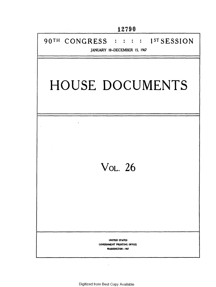 handle is hein.usccsset/usconset25909 and id is 1 raw text is: 





                       12790

90TH   CONGRESS       :  :  : :   1STSESSION

               JANUARY 10-DECEMBER 15, 1%7







  HOUSE DOCUMENTS

















                  VOL. 26















                    UNIED STATES
                 GOVERNMENT PRINTING OFFICE
                    WASINGTON: 1%7


Digitized from Best Copy Available


