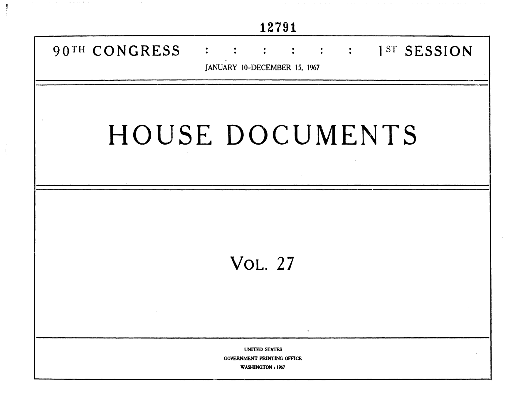 handle is hein.usccsset/usconset25910 and id is 1 raw text is: 
                             12791

90TH  CONGRESS                               1Sl SESSION
                     JANUARY 10-DECEMBER 15, 1967





        HOUSE DOCUMENTS










                         VOL.  2 7






                           UNITED STATES
                        GOVERNMENT PRINTING OFFICE
                          WASHINGTON: 1%7


