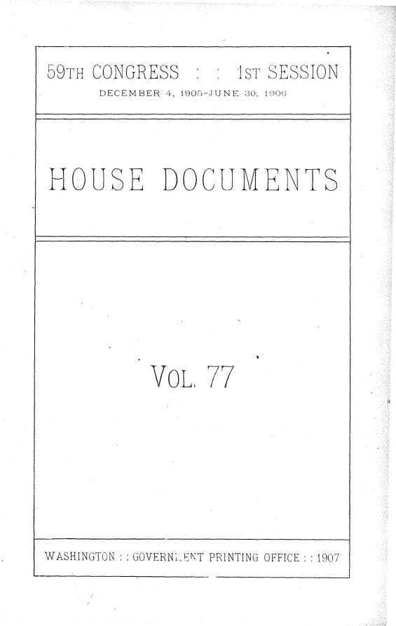 handle is hein.usccsset/usconset29624 and id is 1 raw text is: 

59TH CONGRESS       1sT SESSION
     DECEMBER 4, 1905-JUNE 30 , 19)0



HOUSE DOCUMENTS








           VOL   77


WASHINGTON GOVERN1IENT PRINTING OFFICE :1907



