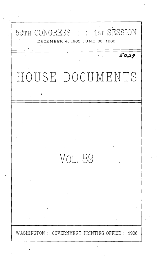 handle is hein.usccsset/usconset29634 and id is 1 raw text is: 

59TH CONGRESS       IST SESSION
     DECEMBER 4, 1905-JUNE 30, 1906


HOUSE DOCUMENTS


VoL,


89


WASHINGTON   GOVERNMENT PRINTING OFFICE : :1906


