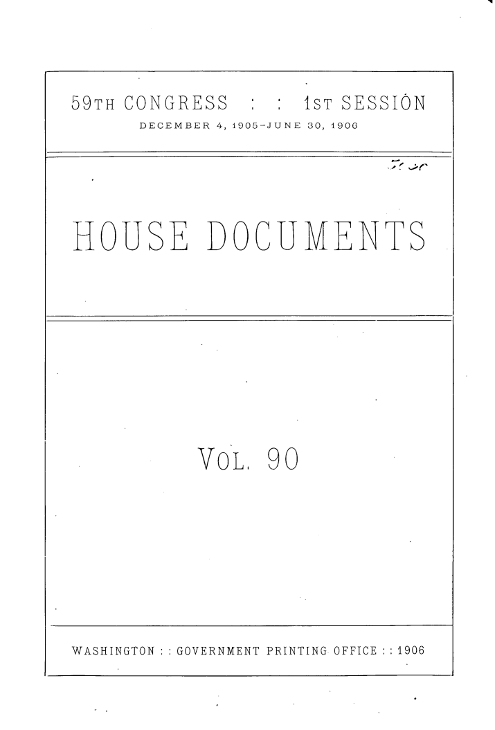 handle is hein.usccsset/usconset29635 and id is 1 raw text is: 



59TH CONGRESS     : 1ST SESSION
      DECEMBER 4, 1905-JUNE 30, 1900




HOUSE DOCUMENTS


V o L. 9 0


WASHINGTON   GOVERNMENT PRINTING OFFICE :1906


