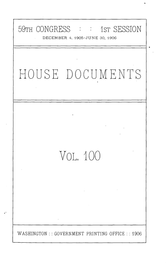 handle is hein.usccsset/usconset29642 and id is 1 raw text is: 

59TH CONGRESS  :  :  1ST SESSION
      DECEMBER 4, 1905-JUNE 30, 1906


HOUSE DOCUMENTS


VoL,  100


WASHINGTON : : GOVERNMENT PRINTING OFFICE : : 1906


