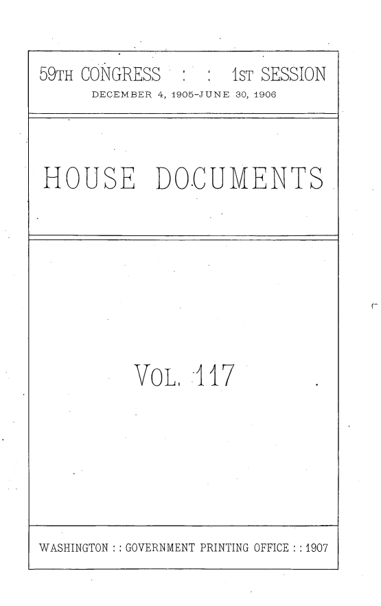 handle is hein.usccsset/usconset29647 and id is 1 raw text is: 

59TH CONGRESS        1ST SESSION
      DECEMBER 4, 1905-JUNE 30, 1906


HOUSE DO.CUMENTS


VoL.1   117


WASHINGTON : : GOVERNMENT PRINTING OFFICE : :1907


