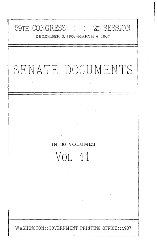 handle is hein.usccsset/usconset29660 and id is 1 raw text is: 


59TH CONGRESS   , -  2D SESSION
     DECEMBER 3, 1906-MARCH 4, 1907


SENATE DOCUMENTS


IN 36 VOLUMES

VOL.1   1


WASHINGTON:: GOVERNMENT PRINTING OFFICE:: 1907


