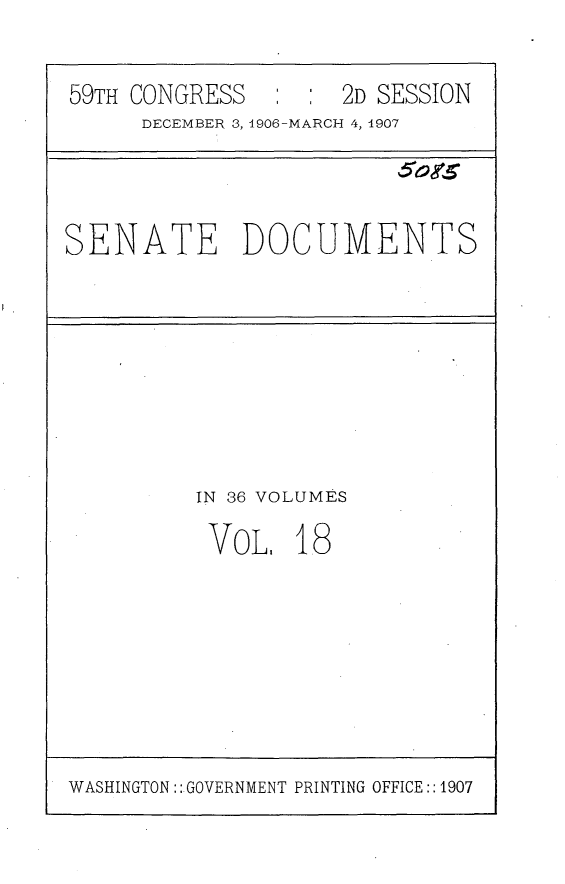 handle is hein.usccsset/usconset29664 and id is 1 raw text is: 


59TH CONGRESS   : :  2D SESSION
     DECEMBER 3, 1906-MARCH 4, 1907


SENATE DOCUMENTS


IN 36 VOLUMES

VoL. 18


WASHINGTON:: GOVERNMENT PRINTING OFFICE::1907


