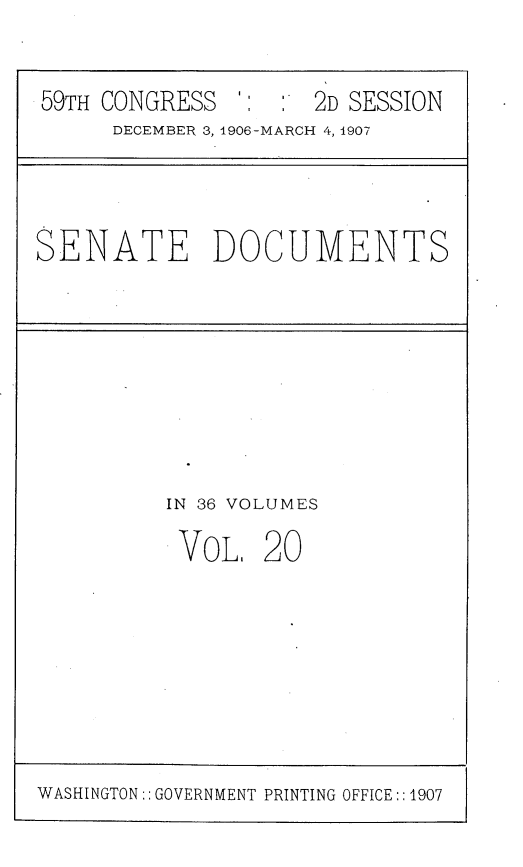 handle is hein.usccsset/usconset29666 and id is 1 raw text is: 


59TH CONGRESS       2D SESSION
     DECEMBER 3, 1906-MARCH 4, 1907


SENATE DOCUMENTS


IN 36 VOLUMES

VoL,   20


WASHINGTON:: GOVERNMENT PRINTING OFFICE::1907


