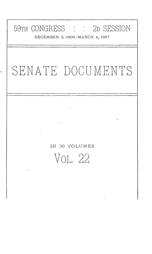 handle is hein.usccsset/usconset29668 and id is 1 raw text is: 

59TH CONGRESS    : : 2D SESSION
     DECEMBER 3, 4906-MARCH 4, 1907


SENATE DOCUMENTS


IN 36 VOLUMES
VOL.  22


