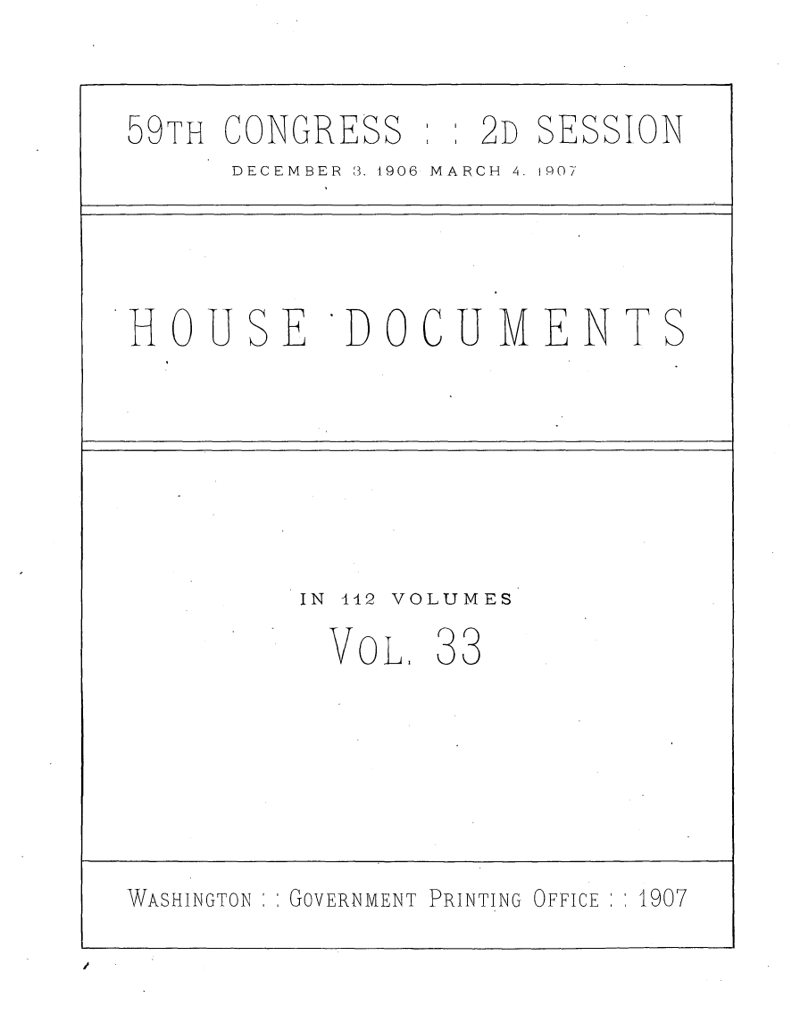 handle is hein.usccsset/usconset29683 and id is 1 raw text is: 


59TH CONGRESS      2D  SESSION
      DECEMBER 8. 1906 MARCH  4. 1907




HOUSE       DOCUMENT S






          IN 442 VOLUMES
          VOL.   33






WASHINGTON GOVERNMENT PRINTING OFFICE :1907


