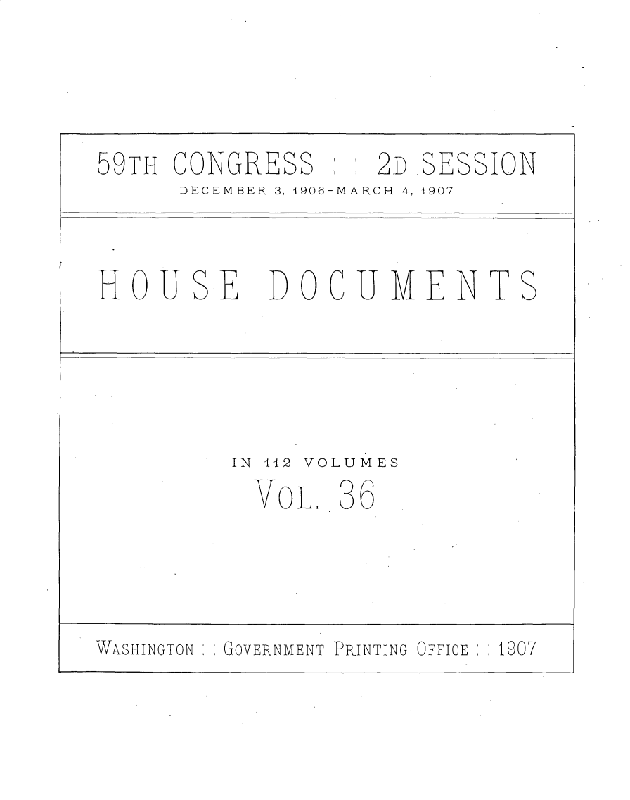 handle is hein.usccsset/usconset29685 and id is 1 raw text is: 




59TH CONGRESS      2D SESSION
      DECEMBER 3, 4906-MARCH 4, 1907



HOUSE DOCUIMENTS





         IN 442 VOLUMES
           VOL.. 36




WASHINGTON : GOVERNMENT PRINTING OFFICE : :1907


