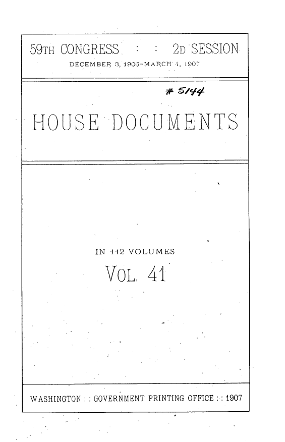 handle is hein.usccsset/usconset29689 and id is 1 raw text is: 


59TH CONGRESS        2D SESSION
      DECEMBER 3, 1906-MARCH 'i, 1907




HOUSE DOCUMENTS


IN 442 VOLUMES

VOL, 41


WASHINGTON GOVERNMENT PRINTING OFFICE  1907



