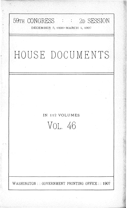 handle is hein.usccsset/usconset29693 and id is 1 raw text is: 


59TH CONGRESS        2D SESSION
      DECEMBER , 1908-MARCH U, 1E0T




HOUSE DOCUMENTS


IN 442 VOLUMES

VOL, 46


WASHINGTON : GOVERNMENT PRINTING OFFICE: : 1907



