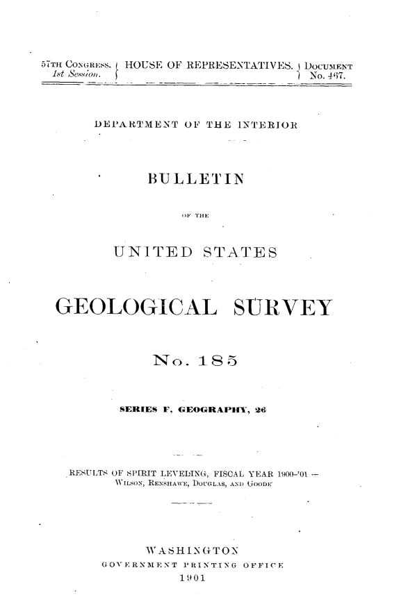 handle is hein.usccsset/usconset30041 and id is 1 raw text is: 




b5TH CONGRESS.  HOUSE OF REPRESENTATIVES. DOCUMENT
lit Sevelon. )                   1 No. 46)7.


DEPARTMENT  OF THE INTERIOR




       BULLETIN


           OF THE



   UNITED STATES


GEOLOGICAL SURVEY




             No.   18 5



        SERIES F, GEOGRAPHY, 26





  RESULTS OF SPIRIT LEVELING, FISCAL YEAR 1900)-'01 -
        WILKON, RENSHAWE, DOUGLAS, AND (JOODU






            WASHIN GTON
      GOVERNMENT PRINTING OFFICE
                1901



