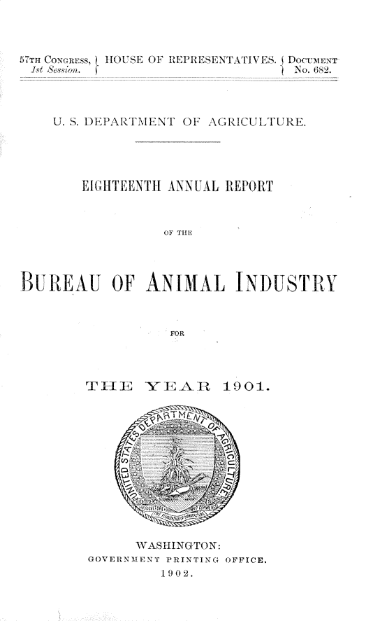 handle is hein.usccsset/usconset30052 and id is 1 raw text is: 



5ITH ConE--s,  IR OUSE OF REPRESENTATIVES. i Doc-ii:
         Jx/~~~0 2~~f.~1N        .




    U. S. DEPARTMENT OF AGRICULTURE.





       EIGHTEENTH ANNUAL REPORT



                OF THEL




BUREAU OF ANIMAL INDUSTRY



                 FOR


TIE YEAR


1901.


     WASHINGTON:
GOVERNMIENT PRINTING OFFICE.
        1902.


