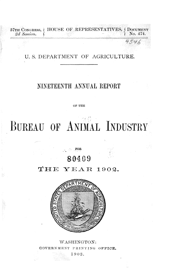 handle is hein.usccsset/usconset30158 and id is 1 raw text is: 



57?ri Coon~~Ess. 1' Fl  (  REVRESENTATIVES.  D ICV  NET




    U. S. DEPARTMENT OF AGRICULTURE.




       NINETEENTH ANNUAL REPORT


                OF THE



BUREAU OF ANIMAL INDUSTRY


                 FOR


80 49


T 1 r


Y1_AR


190.


     W ASHINGTON:
GOVER11MENT PR1NTT1NG OFICIE.
        V4 03.



