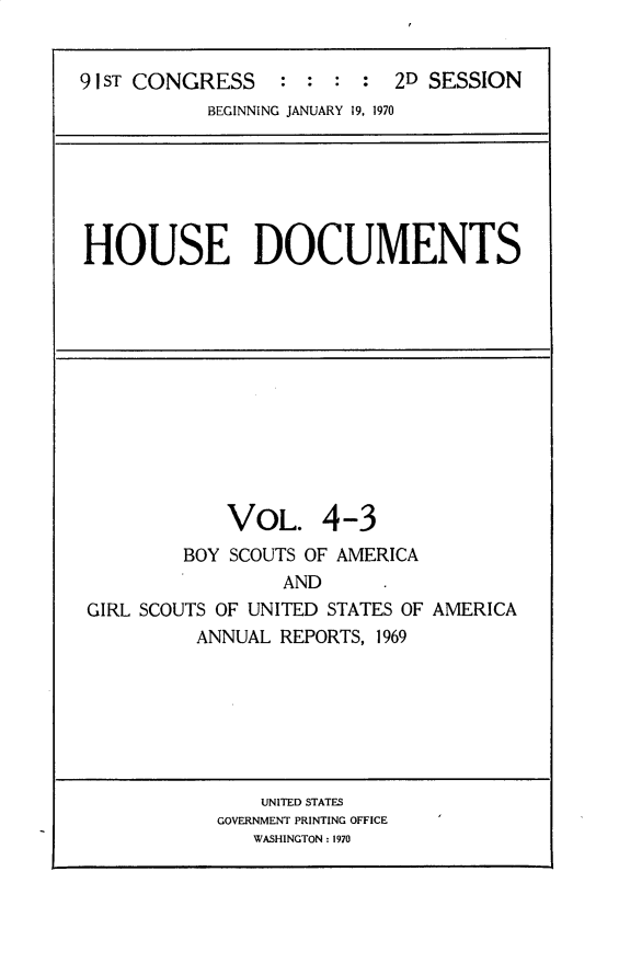 handle is hein.usccsset/usconset30162 and id is 1 raw text is: 


9 1ST CONGRESS    : : :  :  2D SESSION
           BEGINNING JANUARY 19, 1970


HOUSE DOCUMENTS


VOL.


4-3


        BOY  SCOUTS OF AMERICA
                 AND
GIRL SCOUTS OF UNITED STATES OF AMERICA
          ANNUAL REPORTS, 1969


    UNITED STATES
GOVERNMENT PRINTING OFFICE
   WASHINGTON : 1970


