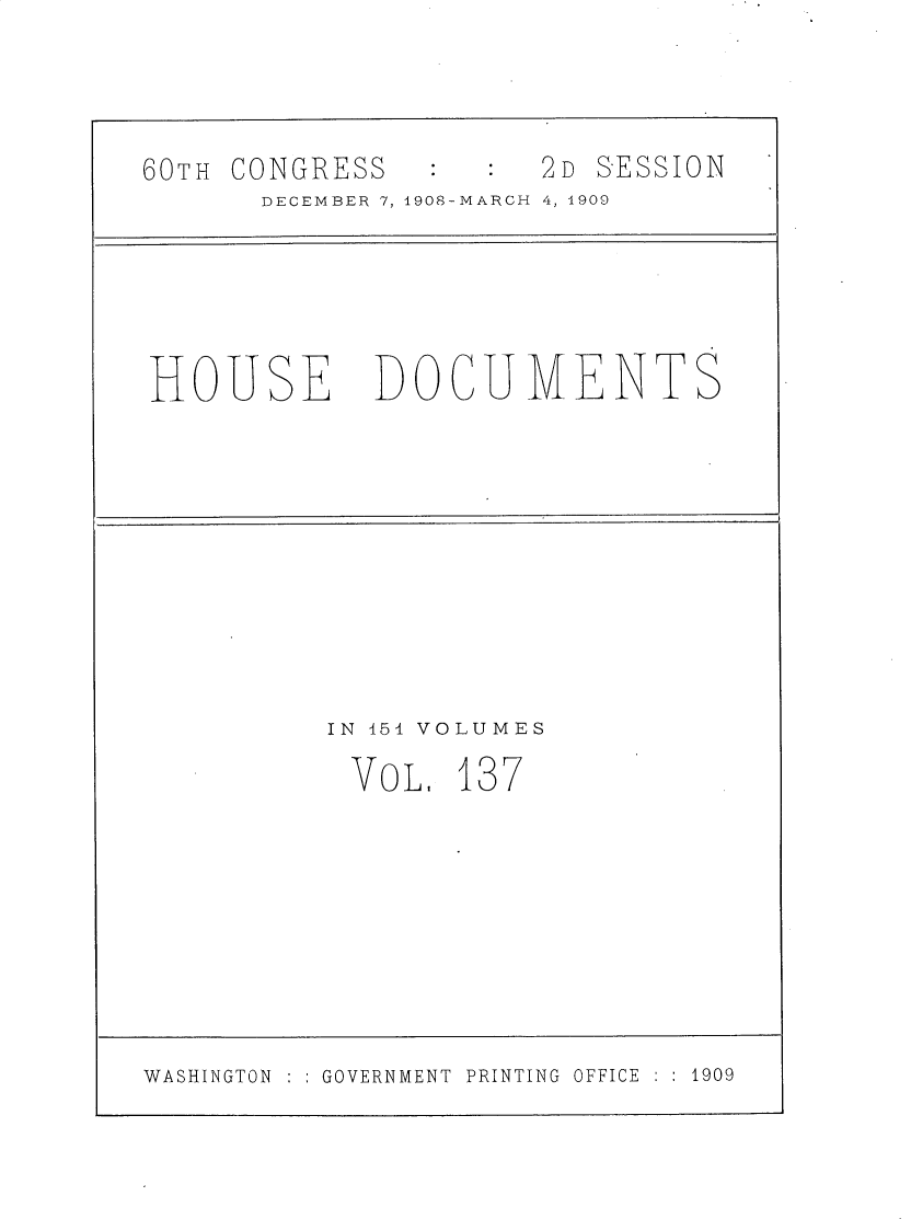 handle is hein.usccsset/usconset30175 and id is 1 raw text is: 




60TH CONGRESS         2D SESSION
       DECEMBER 7, 1908-MARCH 4, 1909






HOUSE DOCUMENTS











          IN 154 VOLUMES

          VoL.   137










WASHINGTON GOVERNMENT PRINTING OFFICE  1909


