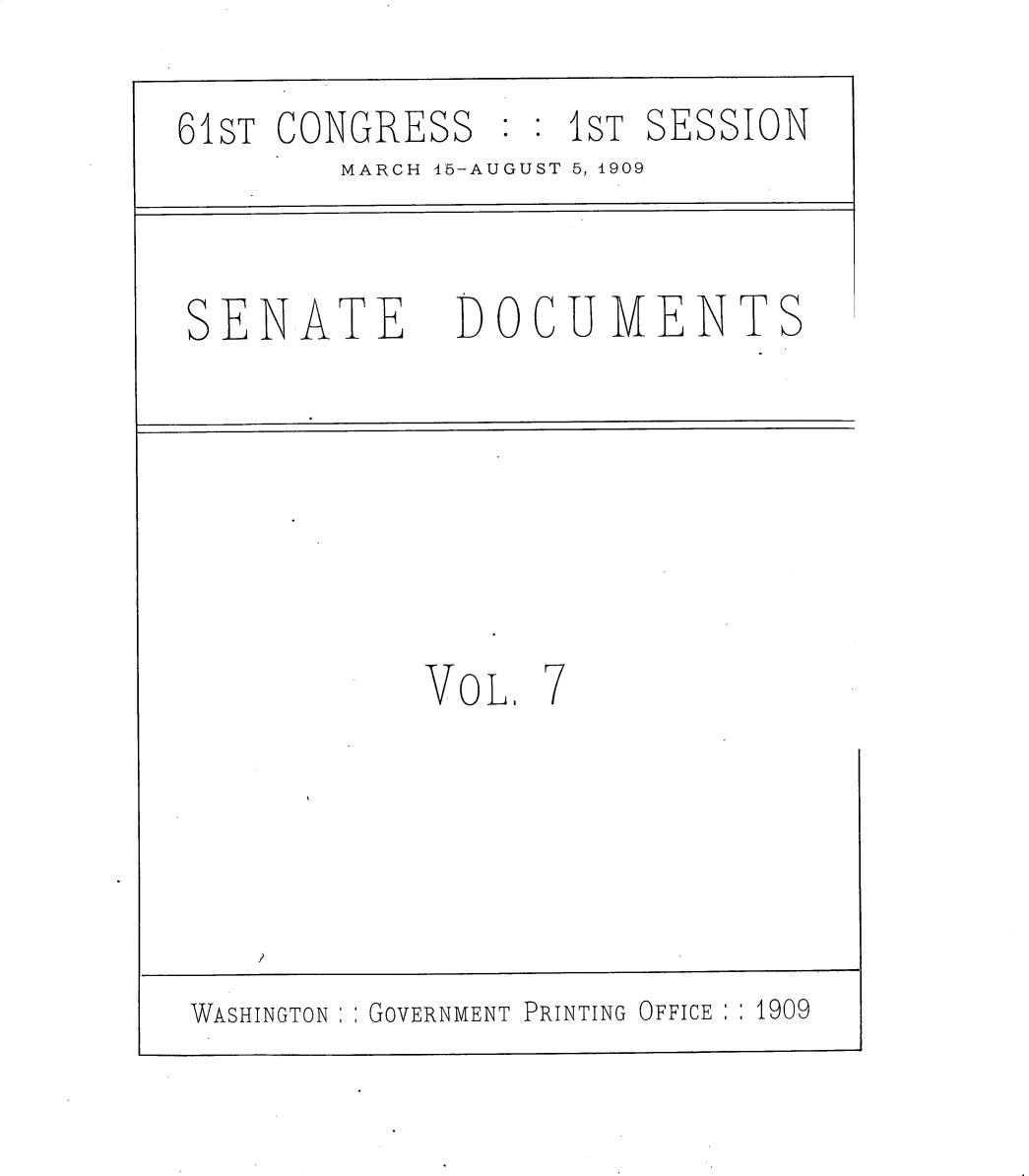handle is hein.usccsset/usconset30176 and id is 1 raw text is: 

61ST CONGRESS   : :1ST SESSION
        MARCH 15-AUGUST 5, 1909



SENATE        DOCUMENTS







            VOL   7






 WASHINGTON  GOVERNMENT PRINTING OFFICE  1909


