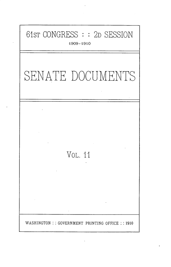 handle is hein.usccsset/usconset30178 and id is 1 raw text is: 


61ST CONGRESS  : : 2D SESSION


1909-1910


SENATE DOCUMENTS


VOL. 11


WASHINGTON : : GOVERNMENT PRINTING OFFICE : :1910


