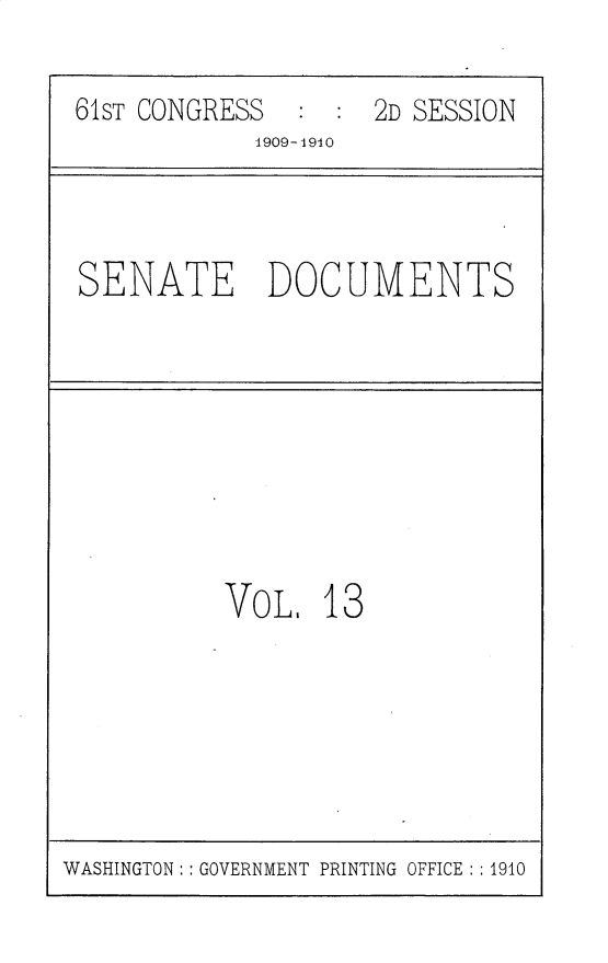 handle is hein.usccsset/usconset30179 and id is 1 raw text is: 

61ST CONGRESS  :  : 2D SESSION
            1909-1910


SENATE DOCUMENTS


VoL.   13


WASHINGTON: : GOVERNMENT PRINTING OFFICE : :1910


