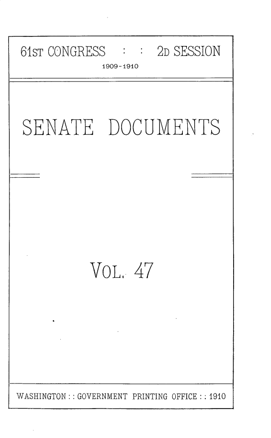 handle is hein.usccsset/usconset30187 and id is 1 raw text is: 

61ST CONGRESS  :  : 2D SESSION
            1909-1910



SENATE DOCUMENTS








          VOL 47


WASHINGTON:: GOVERNMENT PRINTING OFFICE : :1910


