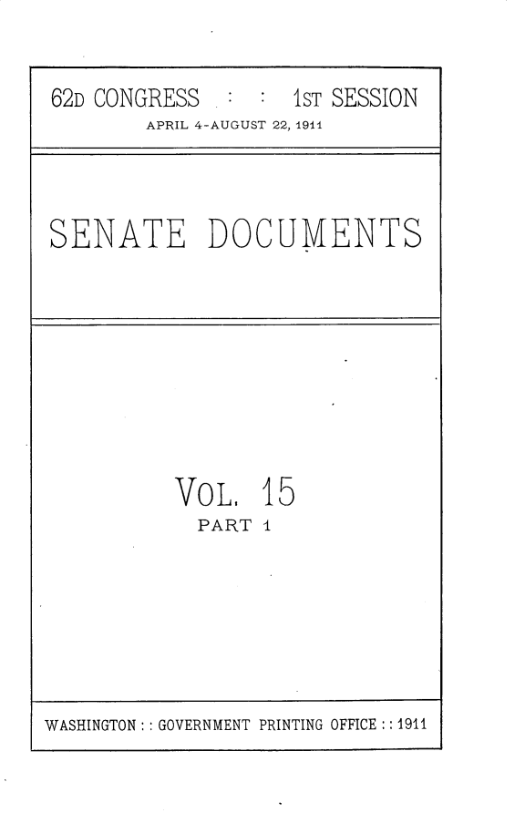 handle is hein.usccsset/usconset30198 and id is 1 raw text is: 


62D CONGRESS . : :  1ST SESSION
        APRIL 4-AUGUST 22, 1911


SENATE DOCUMENTS


VOL.   15
  PART I


WASHINGTON: : GOVERNMENT PRINTING OFFICE :: 1911


