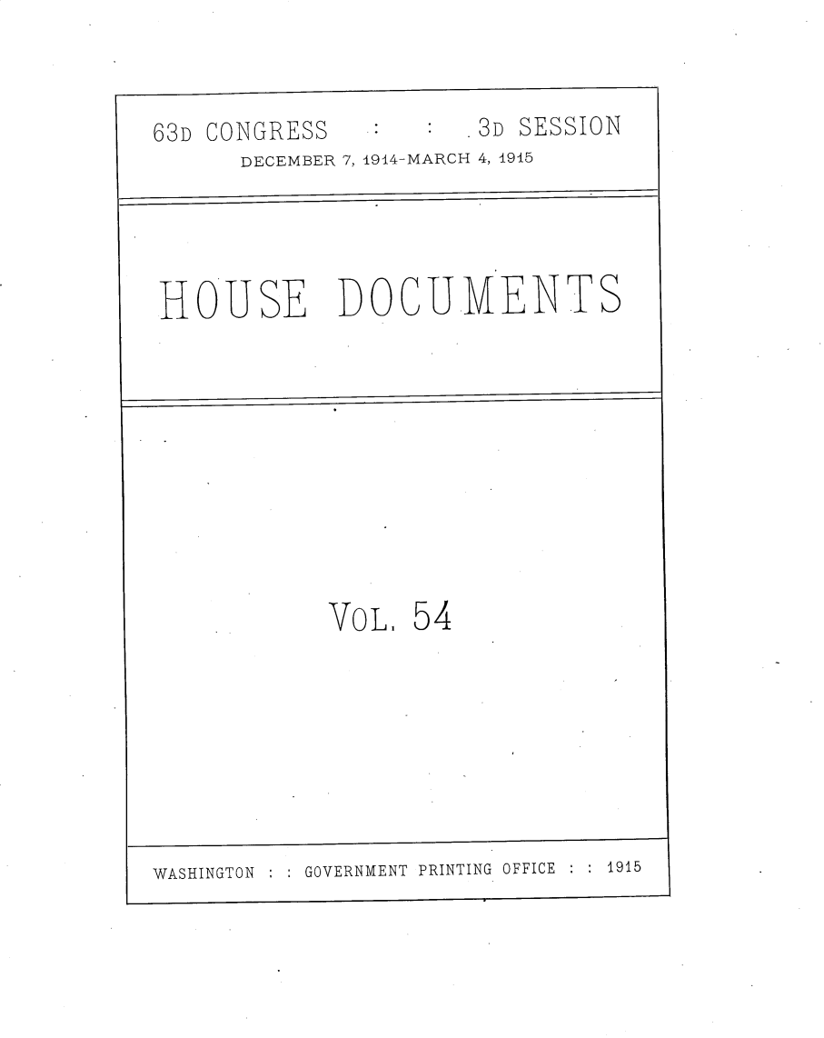 handle is hein.usccsset/usconset30220 and id is 1 raw text is: 


.3D SESSION


63D CONGRESS


DECEMBER 7, 1914-MARCH 4, 1915


HOUSE DOCUMENTS










            VOL. 54


: : GOVERNMENT PRINTING OFFICE : : 1915


WASHINGTON


