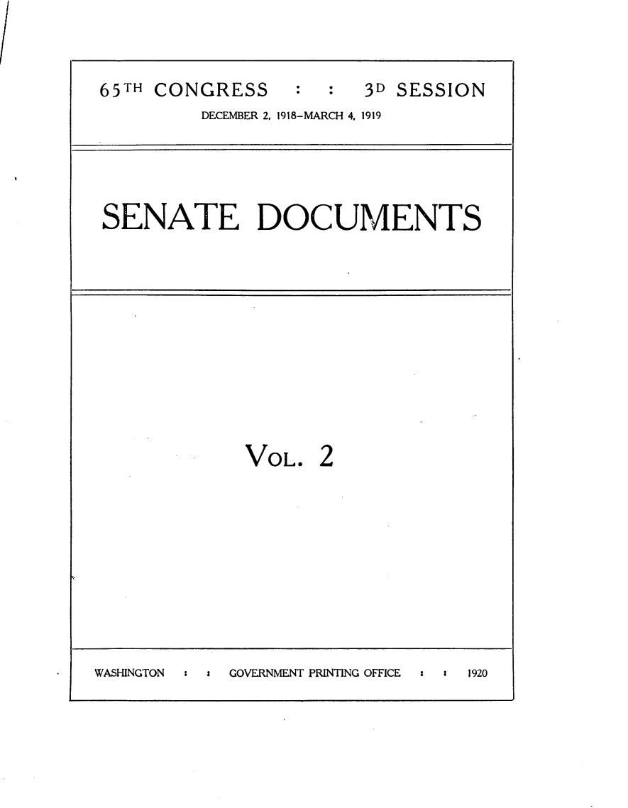 handle is hein.usccsset/usconset30231 and id is 1 raw text is: 


65TH CONGRESS     :     3D SESSION
         DECEMBER 2, 1918-MARCH 4, 1919


SENATE DOCUMENTS


VOL.


2


WASHINGTON    s   GOVERNMENT PRINTING OFFICE  :  a  1920



