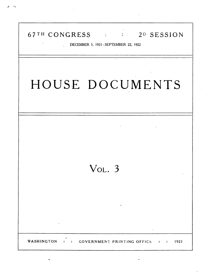 handle is hein.usccsset/usconset30238 and id is 1 raw text is: .I -4.


67TH CONGRESS             2D SESSION
          DECEMBER 5. 1921 -SEPTEMBER 22, 1922


HOUSE DOCUMENTS


               VOL.  3












WASHINGTON  GOVERNMENT PRINTING OFFICE 1921


