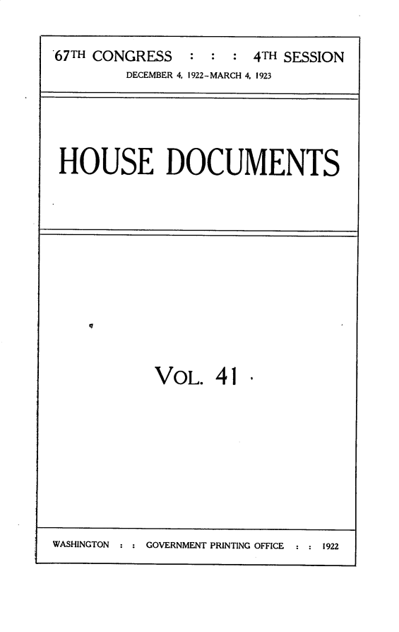 handle is hein.usccsset/usconset30241 and id is 1 raw text is: 


67TH CONGRESS   :  : : 4TH SESSION
        DECEMBER 4, 1922-MARCH 4, 1923


HOUSE DOCUMENTS


q


VOL.   41  -


WASHINGTON : : GOVERNMENT PRINTING OFFICE  : : 1922


