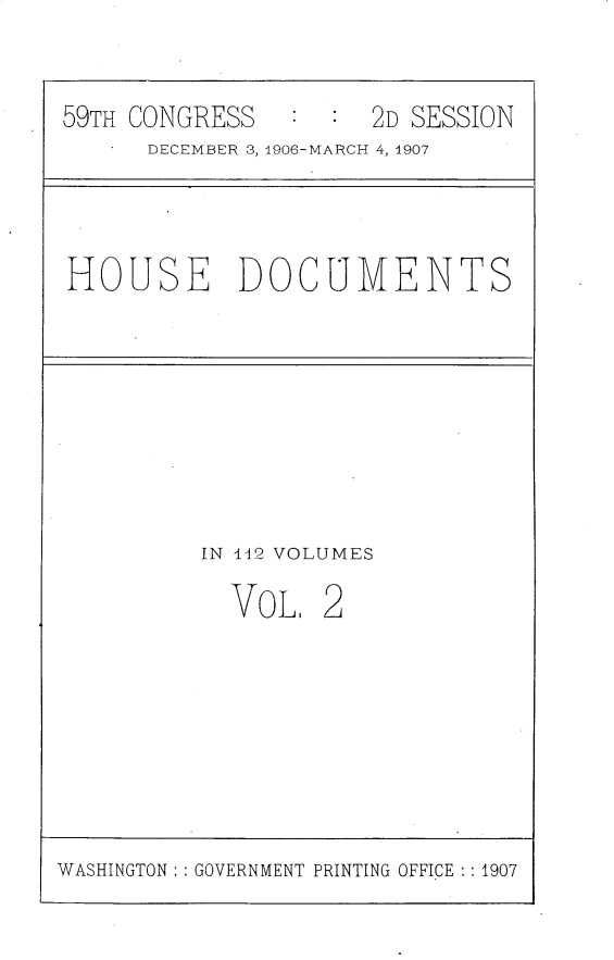 handle is hein.usccsset/usconset30337 and id is 1 raw text is: 


59TH CONGRESS         2D SESSION
      DECEMBER 3, 1906-MARCH 4, 1907


HOUSE DOCUMENTS


IN 1442 VOLUMES


VoL.


WASHINGTON 'GOVERNMENT PRINTING OFFICE : 1907


