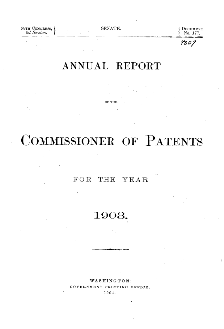 handle is hein.usccsset/usconset30403 and id is 1 raw text is: 




SENATE.


58TH CONGRESS,
2d session.


DOCUMENT
No. 177.


         ANNUAL REPORT






                  OF THE








COMMISSIONER OF PATENTS


FOR  THE   YEAR







     190 3.


    WASHINGTON:
GOVERNMENT PRINTING OFFICE.
        1904.


