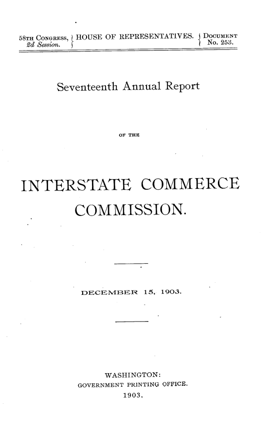 handle is hein.usccsset/usconset30490 and id is 1 raw text is: 



58TH CONGRESS, HOUSE OF REPRESENTATIVES. DOCUMENT
d  Session.                   I No. 253.





      Seventeenth Annual Report





                 OF THE






INTERSTATE COMMERCE


COMMISSION.









DECElklBER  15, 1903.










     WASHINGTON:
GOVERNMENT PRINTING OFFICE.
        1903,


