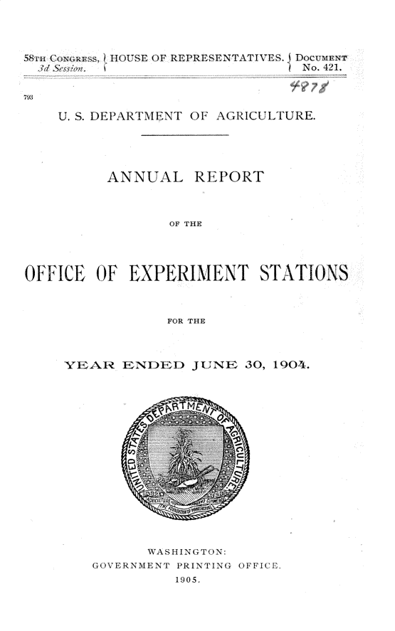handle is hein.usccsset/usconset30660 and id is 1 raw text is: 





    58~ COOR~S~~ HUSEOFREPRE.SENTATIVES. DocvUmEN-,T



79;

    U, S. DEPARTMENT OF AGRICULTURE.






          ANNUAL REPORT




                 OF THE





OFFICE OF EXPERIMENT STATIONS




                FOR THE


YE1~ENDED JUNE 30, 1904.


      WASHINGTOP()N:
GOVERNMENT PRINTING OFFICE
         1905,


