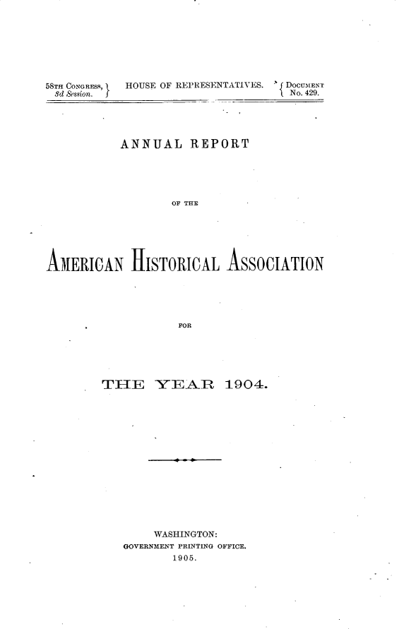 handle is hein.usccsset/usconset30666 and id is 1 raw text is: 








58TH CONGRESS, IHOUSE OF REP~RESENTATIVYES.  No. 429.
8d Sesion. f                          No._____429.___





            ANNUAL REPORT





                    OF THE






A1XIERICAN HISTORICAL, ASSOCIATION





                     FOR


T11lE YVEAJRF 1904.
















        WASHINGTON:
   GOVERNMENT PRINTING OFFICE.
           1905.


