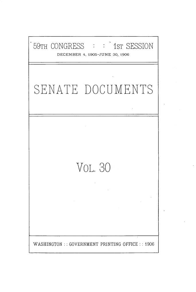 handle is hein.usccsset/usconset30691 and id is 1 raw text is: 



59TH CONGRESS        1ST SESSION
      DECEMBER~ 4, 1905-JUNE 30,1.906


SENATE DOCUMENTS


VOL, 30


WASHINGTON GOVERNMENT PRINTING OFFICE :: 1906


