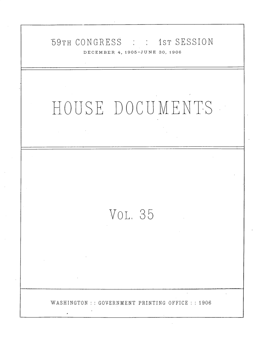 handle is hein.usccsset/usconset30696 and id is 1 raw text is: 


'59TH CONGRESS
      DECEMBER 4, 1905-JUNE


1 ST SESSION
30, 1906


HOUSE DOCUMENTS


VOL,


35


WASHINGTON ::GOVERNMENT PRINTING OFFICE ::1906


