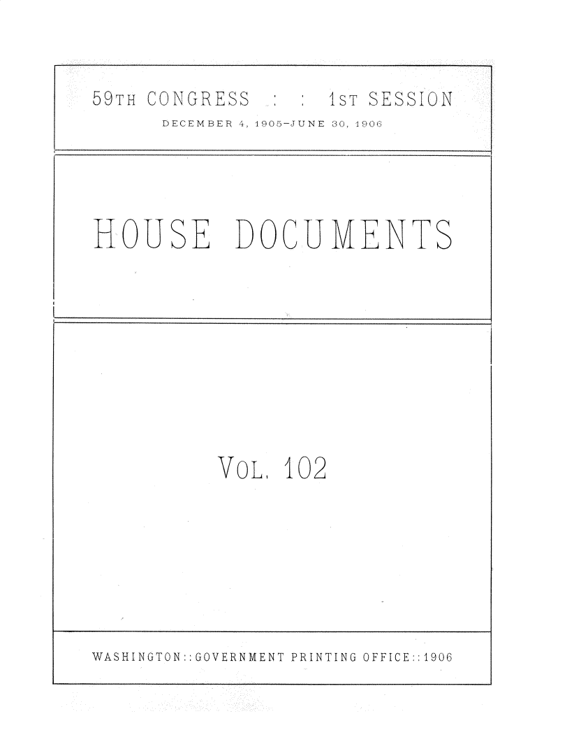 handle is hein.usccsset/usconset30709 and id is 1 raw text is: 



59TH CONGRESS       I4ST SESSION
      DECEMBER 4, 1905-JUNE 30, 1906





HOUSE DOCUMENTS










           NVOL, 102








WASHINGTON:: GOVERNMENT PRINTING OFFICE:: 1906



