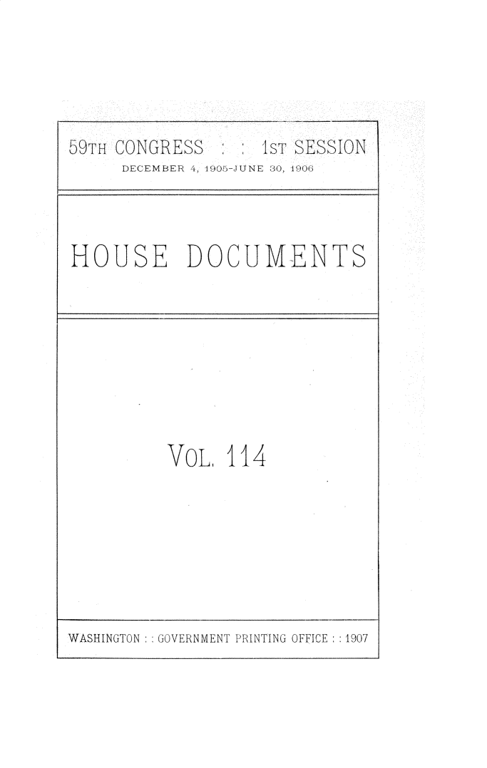 handle is hein.usccsset/usconset30710 and id is 1 raw text is: 





59TH CONGRESS   IsTESO
LCE( MIIEb  4, Vi-  -J!TNET  80, 19k-(:


HOUSE DOCUMENTS


VOL. 114


WASHINGTON ::GOVERNMENT PRINTING OFFICE : :1907


