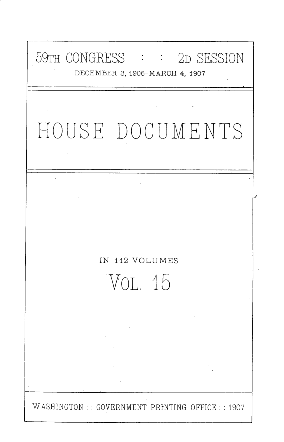 handle is hein.usccsset/usconset30727 and id is 1 raw text is: 



59TH CONGRESS         2D SESSION
      DECEMBER 3, 4906-MARCH 4, 1907


HOUSE DOCUMENTS


IN 412 VOLUMES


VOL. 1


WASHINGTON GOVERNMENT PRINTING OFFICE :1907


