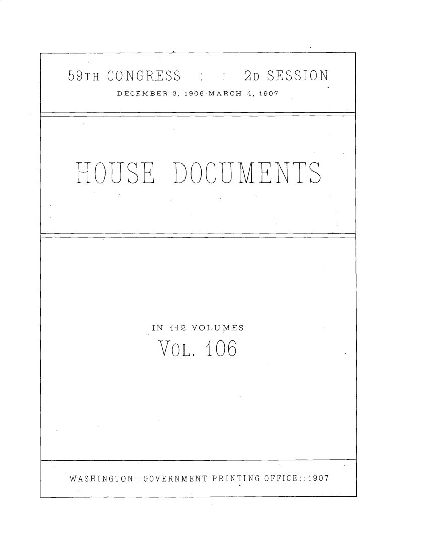 handle is hein.usccsset/usconset30752 and id is 1 raw text is: 




59TH CONGRESS         2D SESSION
      DECEMBER 3, 4906-MARCH 4, 1907






 HOUSE DOCUMENTS











          IN 112 VOLUMES

          VOL, 106










WASHINGTON: GOVERNMENT PRINTING OFFICE:: 1907


