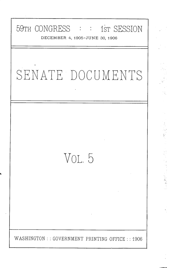handle is hein.usccsset/usconset30767 and id is 1 raw text is: 

59TH CONGRESS   : :  1ST SESSION
      DECEMBER 4, 1905-JUNE 30, 4906



SENATE DOCUMENTS








            VOL   5


WASHINGTON : : GOVERNMENT PRINTING OFFICE : : 1906


