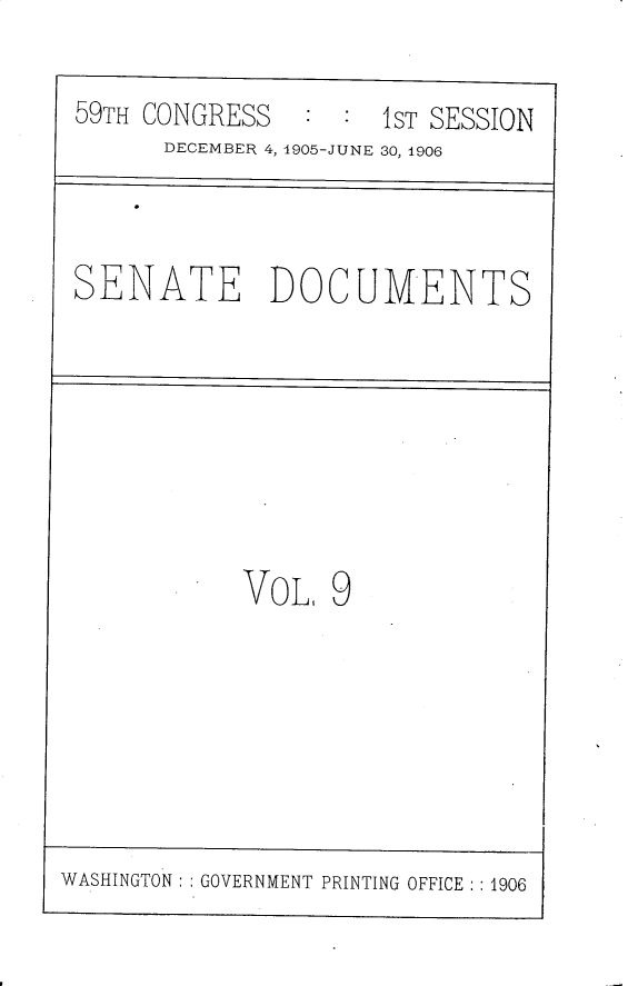 handle is hein.usccsset/usconset30771 and id is 1 raw text is: 

59TH CONGRESS   :  : 1ST SESSION
      DECEMBER 4, 1905-JUNE 30, 1906



SENATE DOCUMENTS


VOL,  9


WASHINGTON: GOVERNMENT PRINTING OFFICE: :1906


