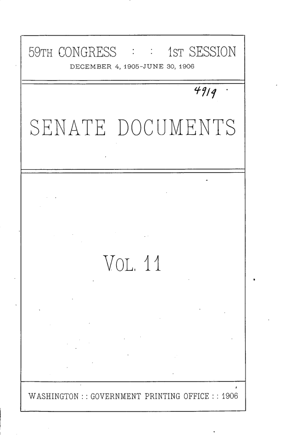 handle is hein.usccsset/usconset30773 and id is 1 raw text is: 


59TH CONGRESS   :  : 1ST SESSION
      DECEMBER 4, 1905-JUNE 30, 1906


SENATE DOCUMENTS


VoL.  11


WASHINGTON GOVERNMENT PRINTING OFFICE :1906


0



